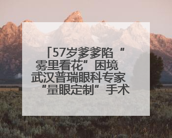 57岁爹爹陷“雾里看花”困境 武汉普瑞眼科专家“量眼定制”手术方案助其重见清晰视界