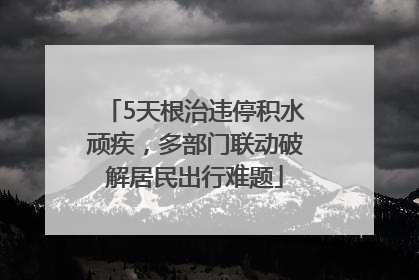 5天根治违停积水顽疾，多部门联动破解居民出行难题