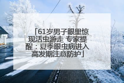 61岁男子眼里惊现活虫游走 专家提醒：夏季眼虫病进入高发期注意防护