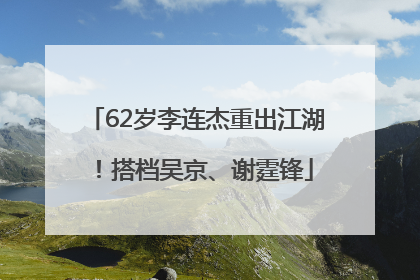 62岁李连杰重出江湖！搭档吴京、谢霆锋