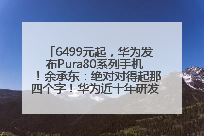 6499元起，华为发布Pura80系列手机！余承东：绝对对得起那四个字！华为近十年研发投入12490亿元