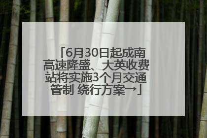6月30日起成南高速隆盛、大英收费站将实施3个月交通管制 绕行方案→