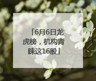6月6日龙虎榜，机构青睐这16股