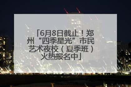 6月8日截止！郑州“四季星光”市民艺术夜校（夏季班）火热报名中