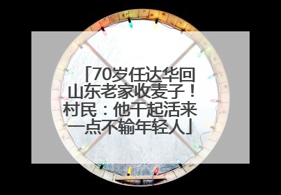70岁任达华回山东老家收麦子！村民：他干起活来一点不输年轻人