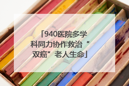 940医院多学科同力协作救治“双癌”老人生命