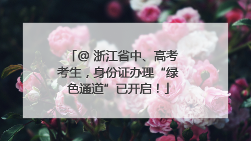 @ 浙江省中、高考考生，身份证办理“绿色通道”已开启！