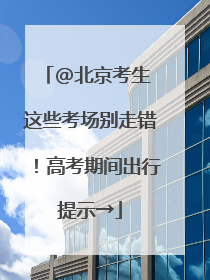 @北京考生 这些考场别走错！高考期间出行提示→