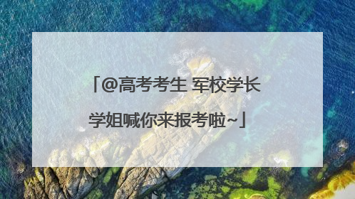 @高考考生 军校学长学姐喊你来报考啦~