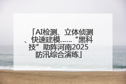 AI检测、立体侦测、快速建模……“黑科技”助阵河南2025防汛综合演练