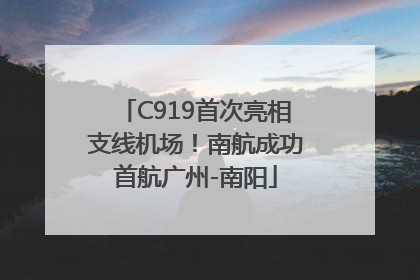 C919首次亮相支线机场！南航成功首航广州-南阳