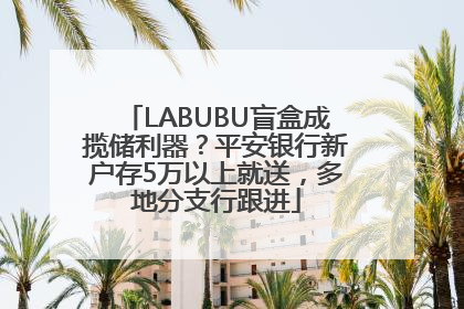 LABUBU盲盒成揽储利器？平安银行新户存5万以上就送，多地分支行跟进