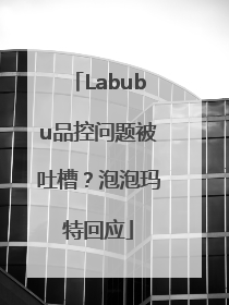 Labubu品控问题被吐槽？泡泡玛特回应