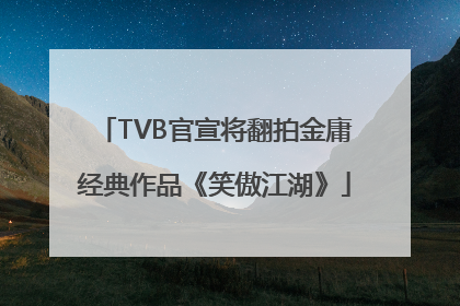 TVB官宣将翻拍金庸经典作品《笑傲江湖》
