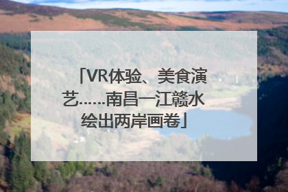 VR体验、美食演艺……南昌一江赣水绘出两岸画卷