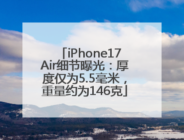 iPhone17Air细节曝光：厚度仅为5.5毫米，重量约为146克